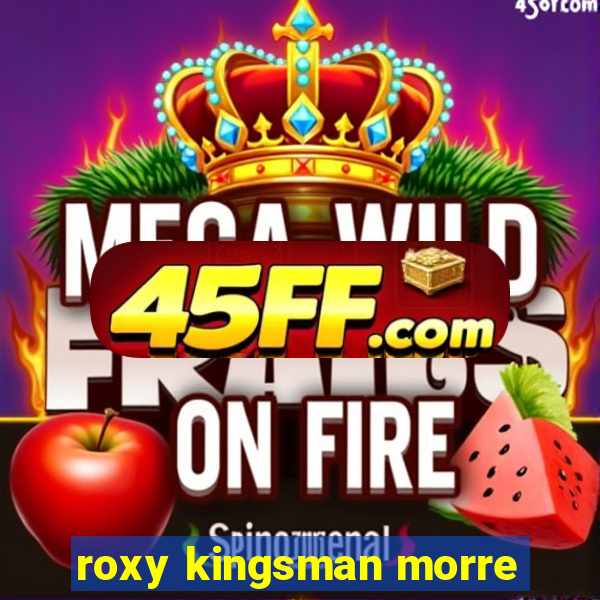 roxy kingsman morre